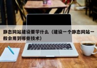 静态网站建设要学什么（建设一个静态网站一般会用到哪些技术）