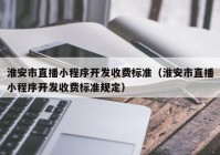 淮安市直播小程序开发收费标准（淮安市直播小程序开发收费标准规定）