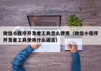 微信小程序开发者工具怎么使用（微信小程序开发者工具使用什么语言）