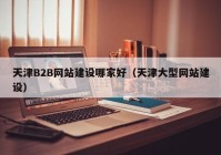 天津B2B网站建设哪家好（天津大型网站建设）