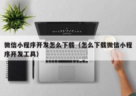 微信小程序开发怎么下载（怎么下载微信小程序开发工具）