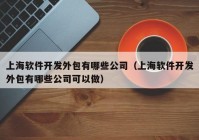 上海软件开发外包有哪些公司（上海软件开发外包有哪些公司可以做）