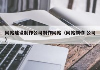 网站建设制作公司制作网站（网站制作 公司）