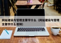 网站建设与管理主要学什么（网站建设与管理主要学什么视频）