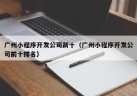 广州小程序开发公司前十（广州小程序开发公司前十排名）