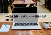 seo优化包括什么优化（seo根据什么具体优化）