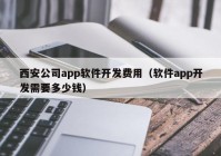 西安公司app软件开发费用（软件app开发需要多少钱）