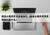 微信小程序开发常用技巧（微信小程序开发常用技巧是什么）