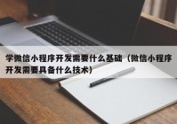 学微信小程序开发需要什么基础（微信小程序开发需要具备什么技术）