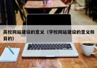 高校网站建设的意义（学校网站建设的意义和目的）