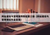 网站建设与管理案例教程第三版（网站建设与管理课后作业答案）