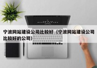 宁波网站建设公司比较好（宁波网站建设公司比较好的公司）