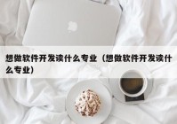 想做软件开发读什么专业（想做软件开发读什么专业）