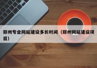 郑州专业网站建设多长时间（郑州网站建设项目）