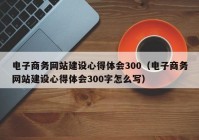 电子商务网站建设心得体会300（电子商务网站建设心得体会300字怎么写）