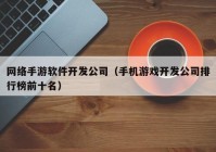 网络手游软件开发公司（手机游戏开发公司排行榜前十名）