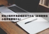 微信小程序开发前端应该干什么（前端做微信小程序需要做什么）