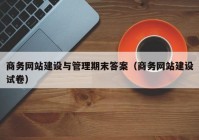 商务网站建设与管理期末答案（商务网站建设试卷）