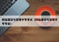 网站建设与管理中专考试（网站建设与管理中专专业）