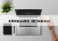 东莞抖音seo优化（厦门抖音SEO）