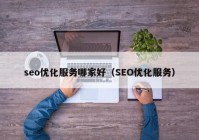 seo优化服务哪家好（SEO优化服务）